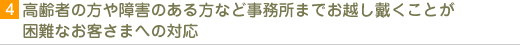 高齢者の方や障害のある方など事務所までお越し戴くことが困難なお客さまへの対応  